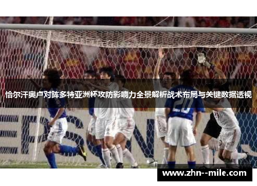 恰尔汗奥卢对阵多特亚洲杯攻防影响力全景解析战术布局与关键数据透视