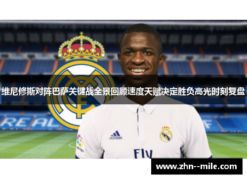 维尼修斯对阵巴萨关键战全景回顾速度天赋决定胜负高光时刻复盘