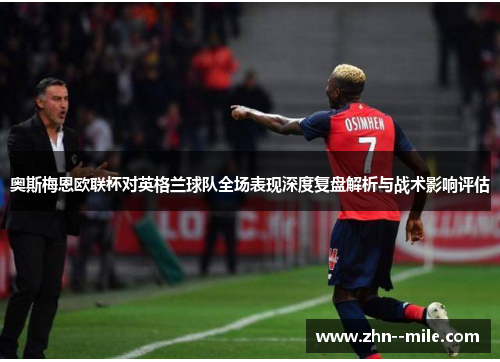 奥斯梅恩欧联杯对英格兰球队全场表现深度复盘解析与战术影响评估 奥斯梅恩欧联杯对英格兰球队全场表现深度复盘解析与战术影响评估