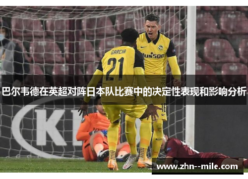巴尔韦德在英超对阵日本队比赛中的决定性表现和影响分析 巴尔韦德在英超对阵日本队比赛中的决定性表现和影响分析