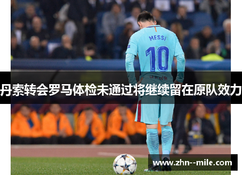 丹索转会罗马体检未通过将继续留在原队效力 丹索转会罗马体检未通过将继续留在原队效力