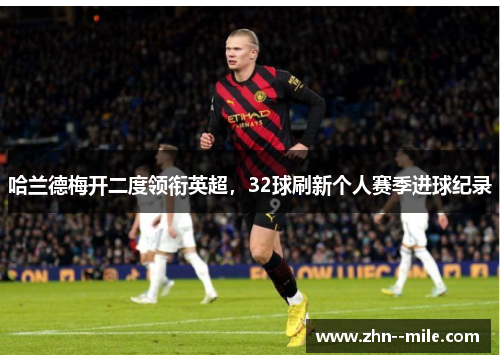 哈兰德梅开二度领衔英超,32球刷新个人赛季进球纪录 哈兰德梅开二度领衔英超,32球刷新个人赛季进球纪录
