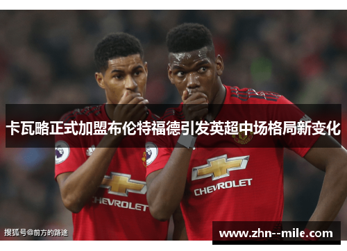 卡瓦略正式加盟布伦特福德引发英超中场格局新变化 卡瓦略正式加盟布伦特福德引发英超中场格局新变化