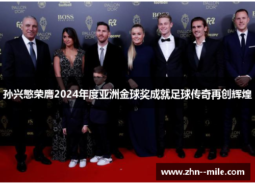 孙兴慜荣膺2024年度亚洲金球奖成就足球传奇再创辉煌 孙兴慜荣膺2024年度亚洲金球奖成就足球传奇再创辉煌