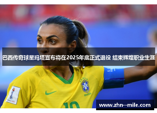 巴西传奇球星玛塔宣布将在2025年底正式退役 结束辉煌职业生涯