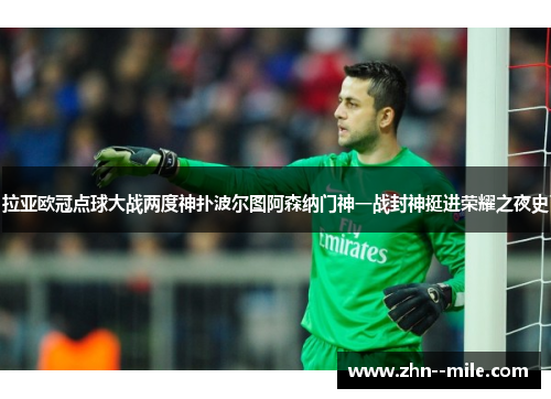 拉亚欧冠点球大战两度神扑波尔图阿森纳门神一战封神挺进荣耀之夜史 拉亚欧冠点球大战两度神扑波尔图阿森纳门神一战封神挺进荣耀之夜史