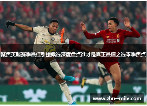 聚焦英超赛季最佳引援候选深度盘点谁才是真正最值之选本季焦点