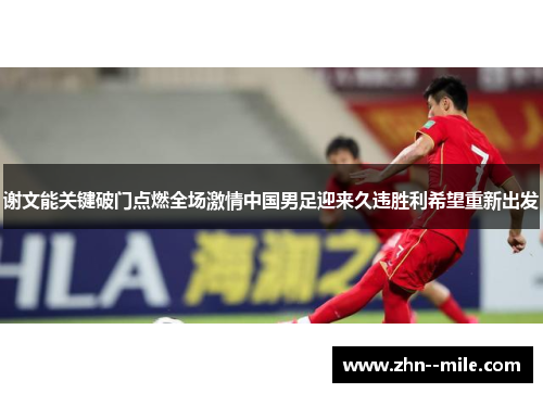 谢文能关键破门点燃全场激情中国男足迎来久违胜利希望重新出发