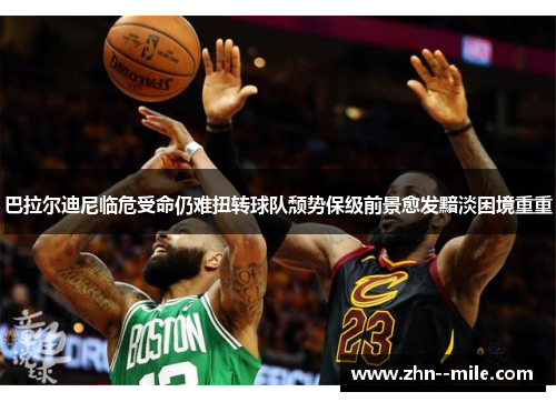巴拉尔迪尼临危受命仍难扭转球队颓势保级前景愈发黯淡困境重重 巴拉尔迪尼临危受命仍难扭转球队颓势保级前景愈发黯淡困境重重