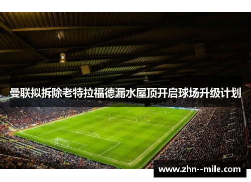 曼联拟拆除老特拉福德漏水屋顶开启球场升级计划 曼联拟拆除老特拉福德漏水屋顶开启球场升级计划