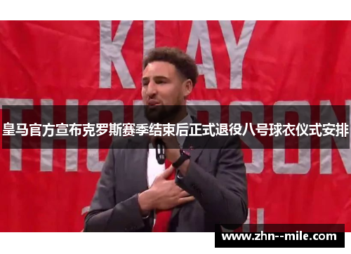 皇马官方宣布克罗斯赛季结束后正式退役八号球衣仪式安排 皇马官方宣布克罗斯赛季结束后正式退役八号球衣仪式安排