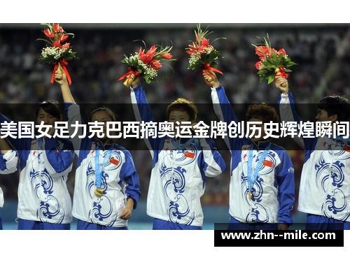 美国女足力克巴西摘奥运金牌创历史辉煌瞬间 美国女足力克巴西摘奥运金牌创历史辉煌瞬间