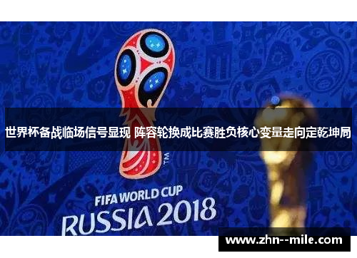 世界杯备战临场信号显现 阵容轮换成比赛胜负核心变量走向定乾坤局