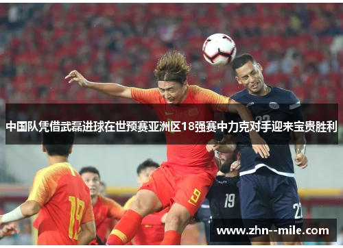 中国队凭借武磊进球在世预赛亚洲区18强赛中力克对手迎来宝贵胜利