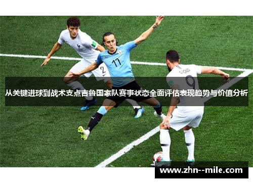 从关键进球到战术支点吉鲁国家队赛事状态全面评估表现趋势与价值分析 从关键进球到战术支点吉鲁国家队赛事状态全面评估表现趋势与价值分析
