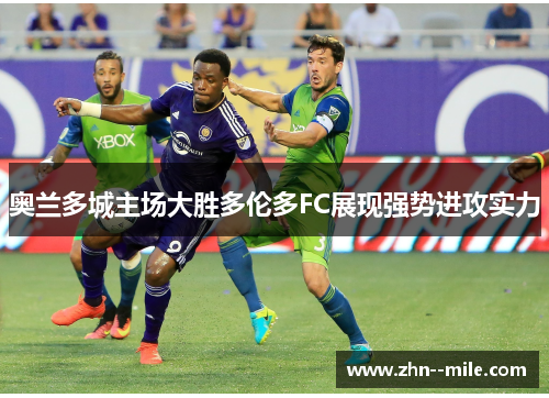 奥兰多城主场大胜多伦多FC展现强势进攻实力 奥兰多城主场大胜多伦多FC展现强势进攻实力