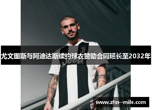 尤文图斯与阿迪达斯续约球衣赞助合同延长至2032年 尤文图斯与阿迪达斯续约球衣赞助合同延长至2032年