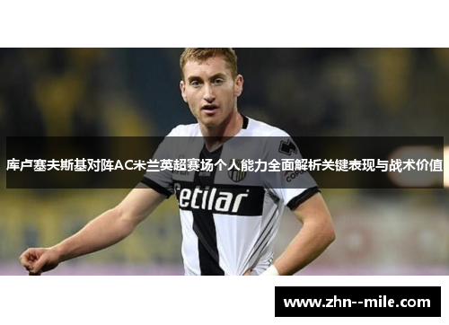 库卢塞夫斯基对阵AC米兰英超赛场个人能力全面解析关键表现与战术价值 库卢塞夫斯基对阵AC米兰英超赛场个人能力全面解析关键表现与战术价值
