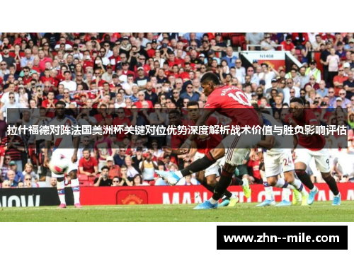 拉什福德对阵法国美洲杯关键对位优势深度解析战术价值与胜负影响评估