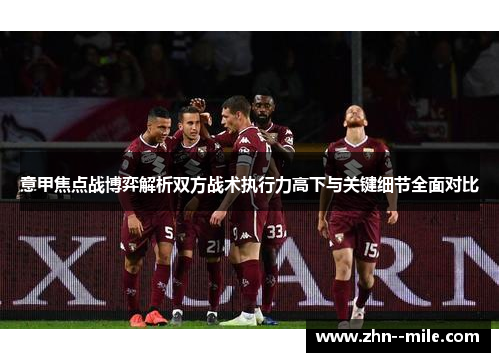意甲焦点战博弈解析双方战术执行力高下与关键细节全面对比 意甲焦点战博弈解析双方战术执行力高下与关键细节全面对比