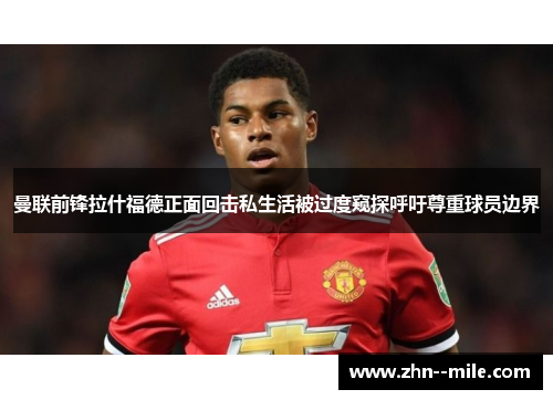 曼联前锋拉什福德正面回击私生活被过度窥探呼吁尊重球员边界 曼联前锋拉什福德正面回击私生活被过度窥探呼吁尊重球员边界
