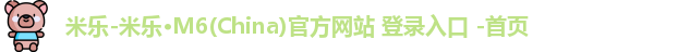 米乐-米乐·M6(China)官方网站 登录入口 -首页